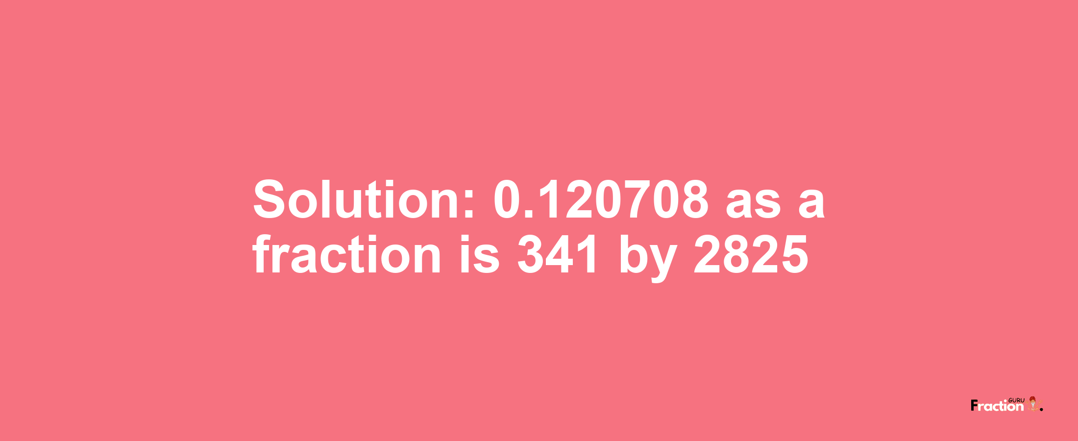 Solution:0.120708 as a fraction is 341/2825